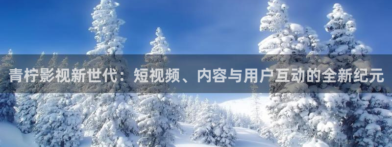 皮特影院电影免费播放：青柠影视新世代：短视频、内容与用户互动的全新纪元