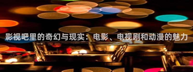 皮特影视大全免费观看：影视吧里的奇幻与现实：电影、电视剧和动漫的魅力
