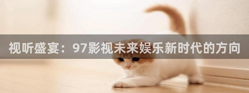 皮特影院蚯蚓：视听盛宴：97影视未来娱乐新时代的方向